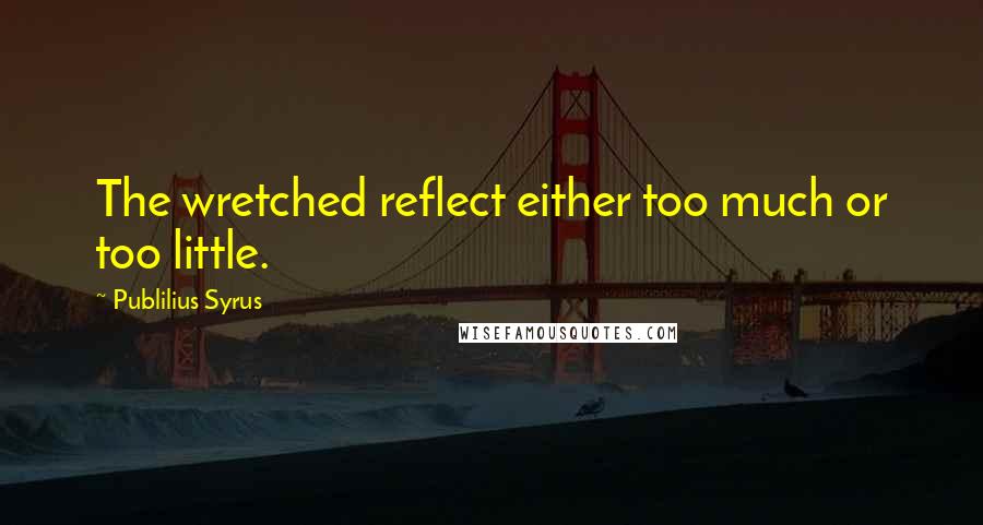 Publilius Syrus Quotes: The wretched reflect either too much or too little.