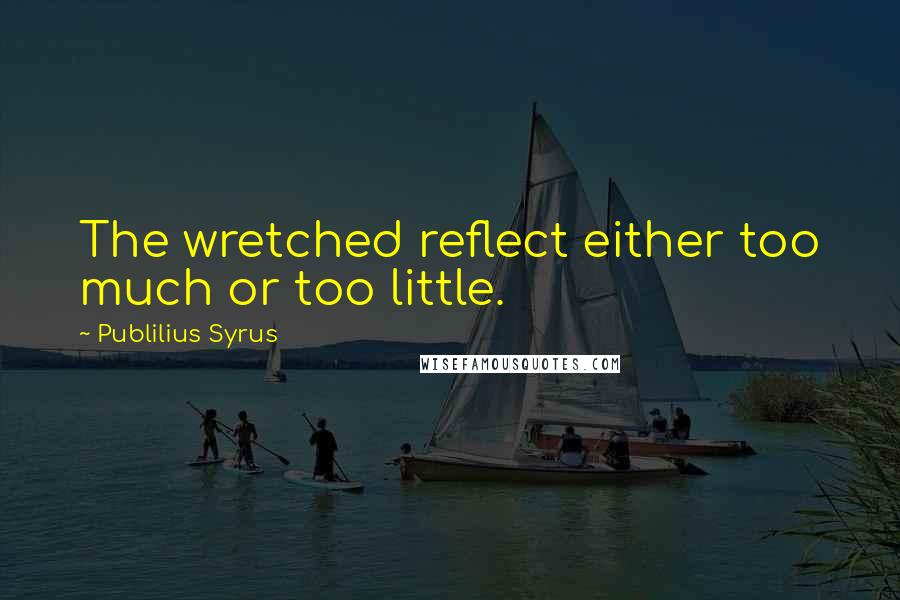 Publilius Syrus Quotes: The wretched reflect either too much or too little.