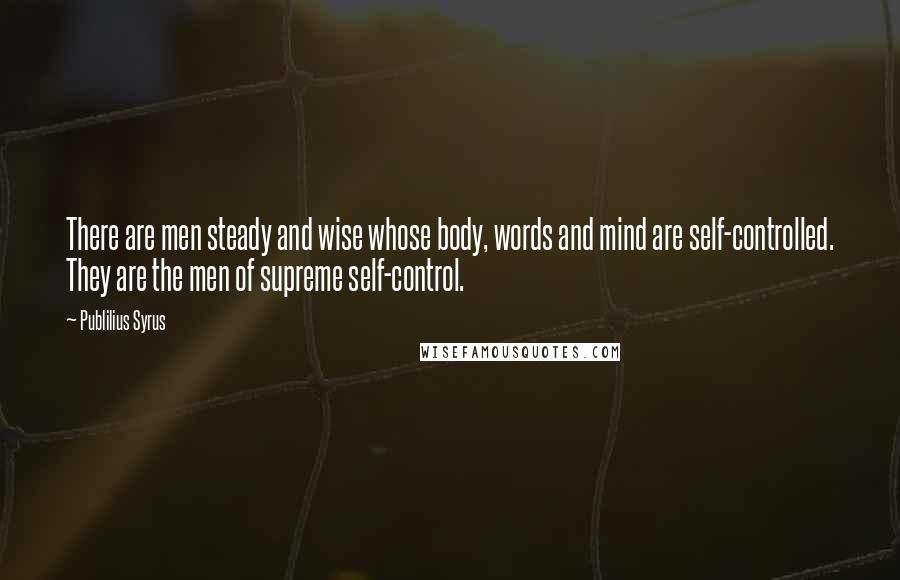 Publilius Syrus Quotes: There are men steady and wise whose body, words and mind are self-controlled. They are the men of supreme self-control.