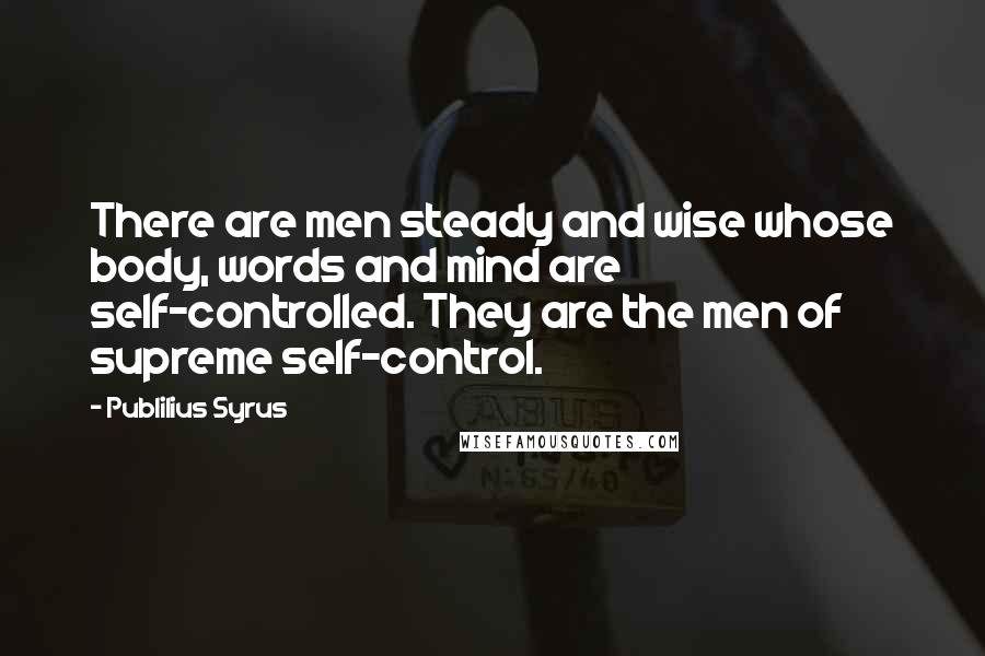 Publilius Syrus Quotes: There are men steady and wise whose body, words and mind are self-controlled. They are the men of supreme self-control.