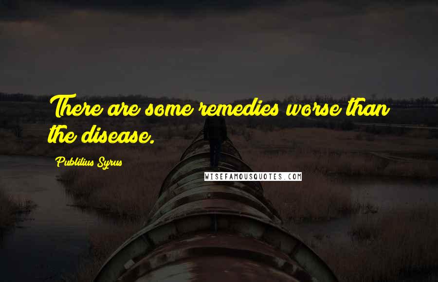 Publilius Syrus Quotes: There are some remedies worse than the disease.