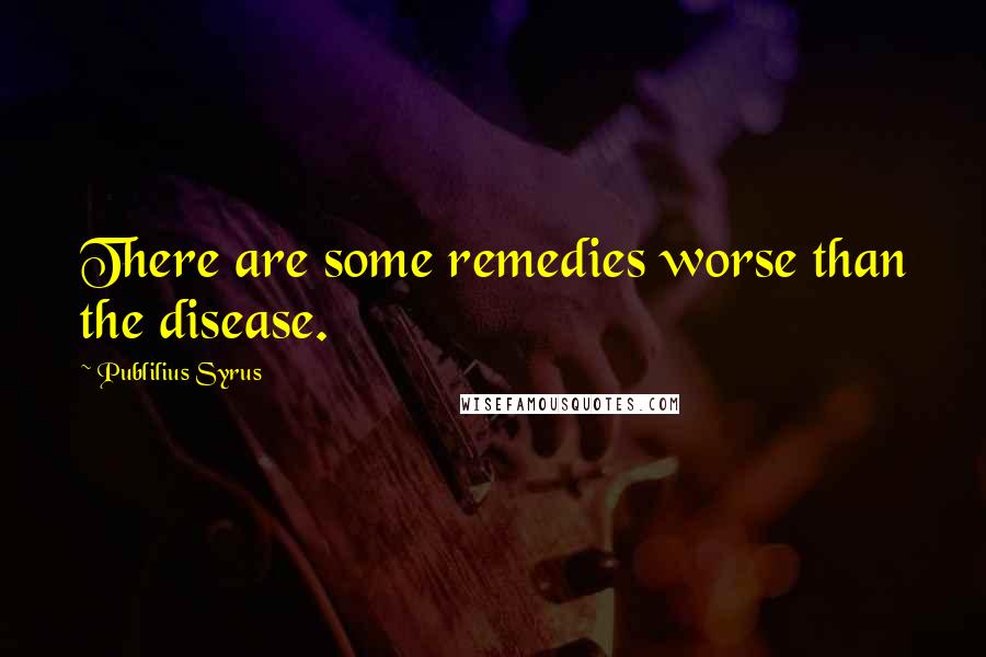 Publilius Syrus Quotes: There are some remedies worse than the disease.