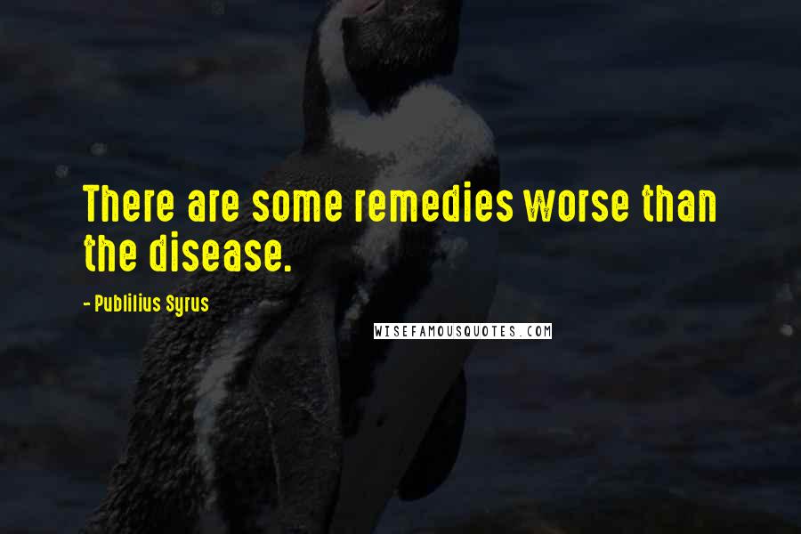 Publilius Syrus Quotes: There are some remedies worse than the disease.