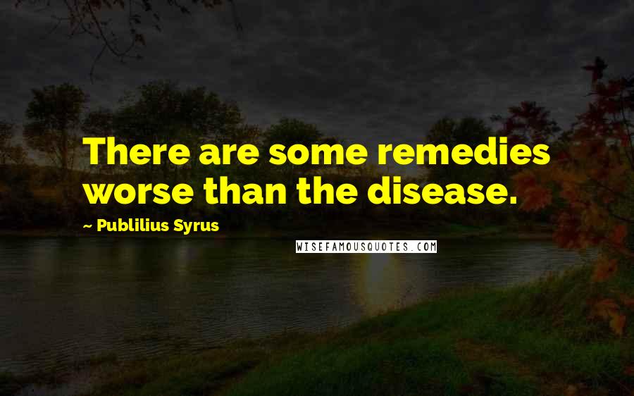 Publilius Syrus Quotes: There are some remedies worse than the disease.