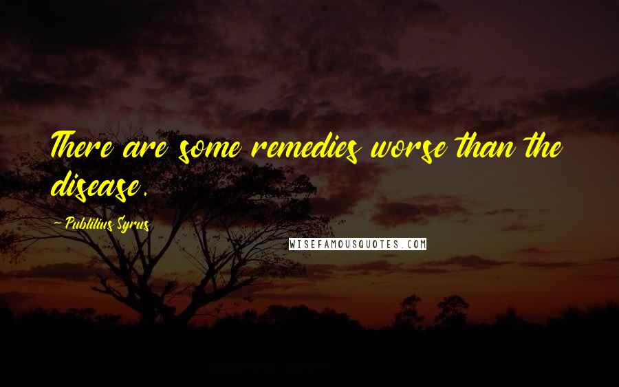 Publilius Syrus Quotes: There are some remedies worse than the disease.