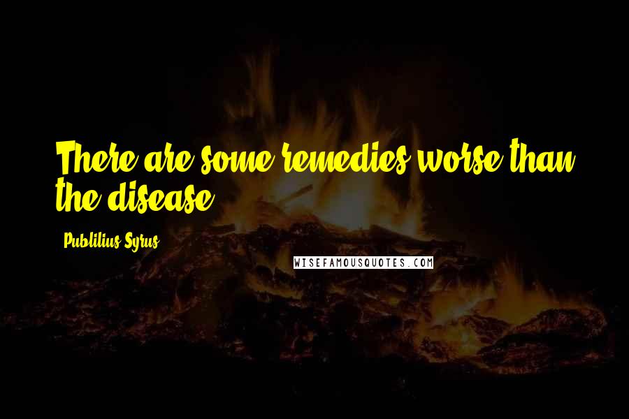 Publilius Syrus Quotes: There are some remedies worse than the disease.