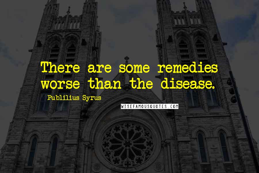 Publilius Syrus Quotes: There are some remedies worse than the disease.