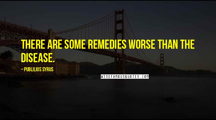 Publilius Syrus Quotes: There are some remedies worse than the disease.