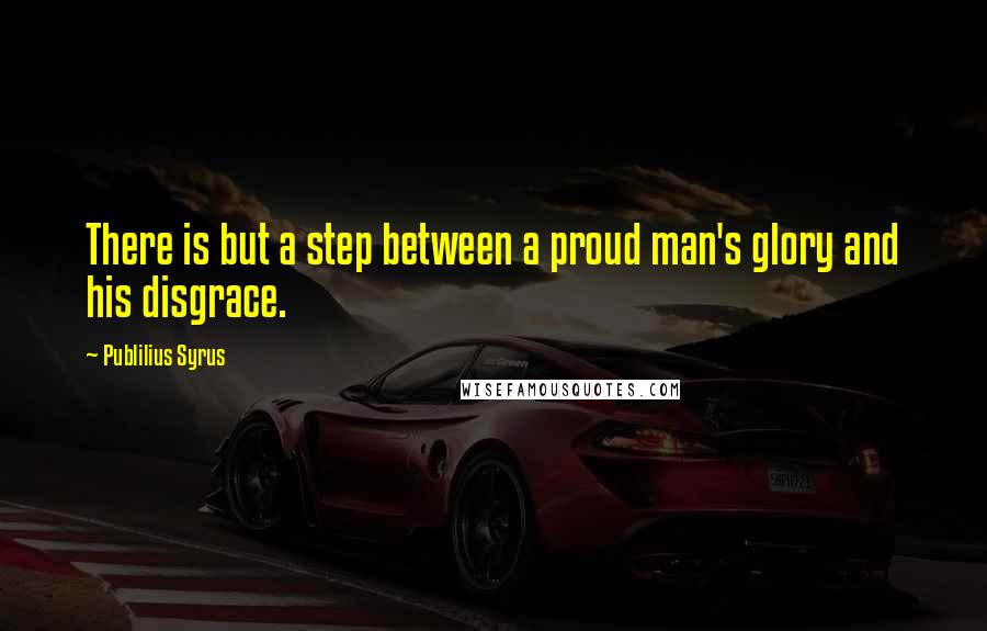 Publilius Syrus Quotes: There is but a step between a proud man's glory and his disgrace.