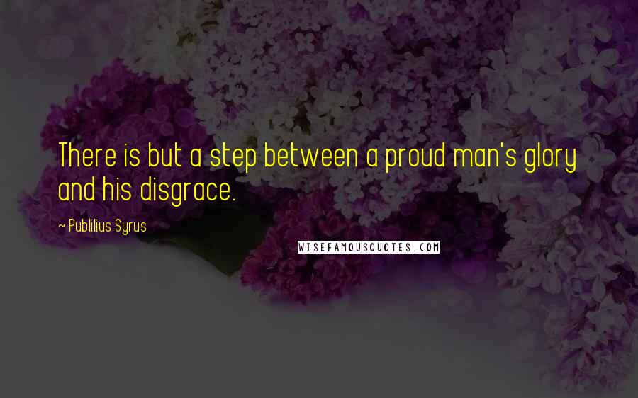 Publilius Syrus Quotes: There is but a step between a proud man's glory and his disgrace.