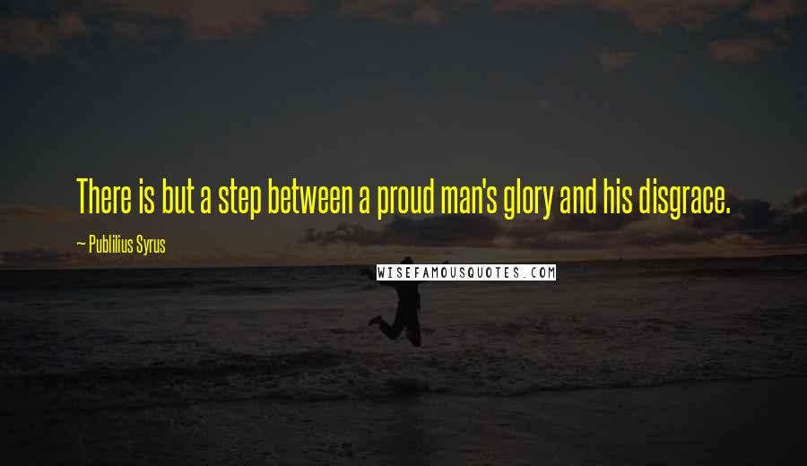 Publilius Syrus Quotes: There is but a step between a proud man's glory and his disgrace.