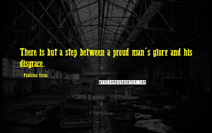 Publilius Syrus Quotes: There is but a step between a proud man's glory and his disgrace.