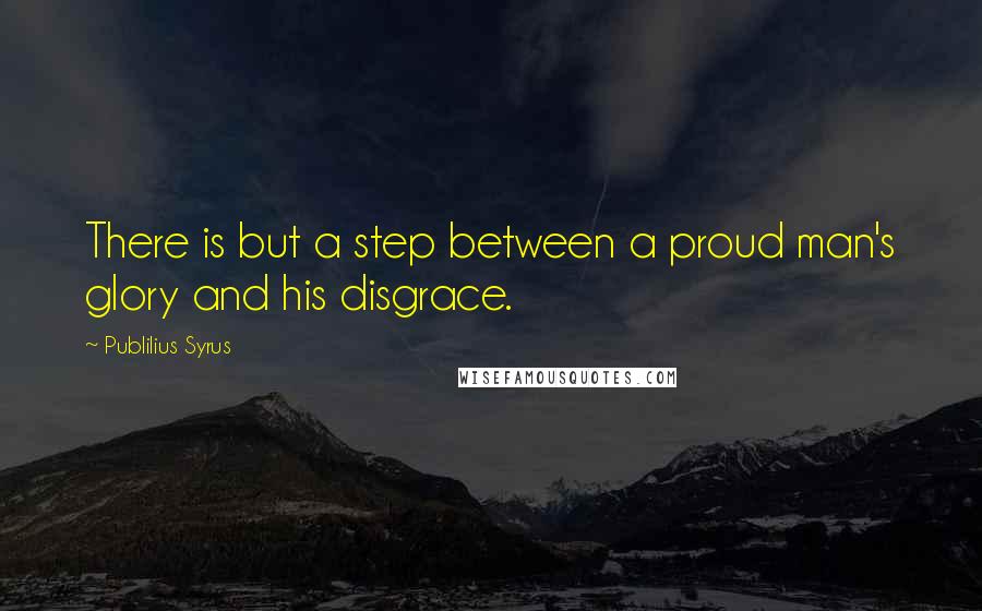 Publilius Syrus Quotes: There is but a step between a proud man's glory and his disgrace.