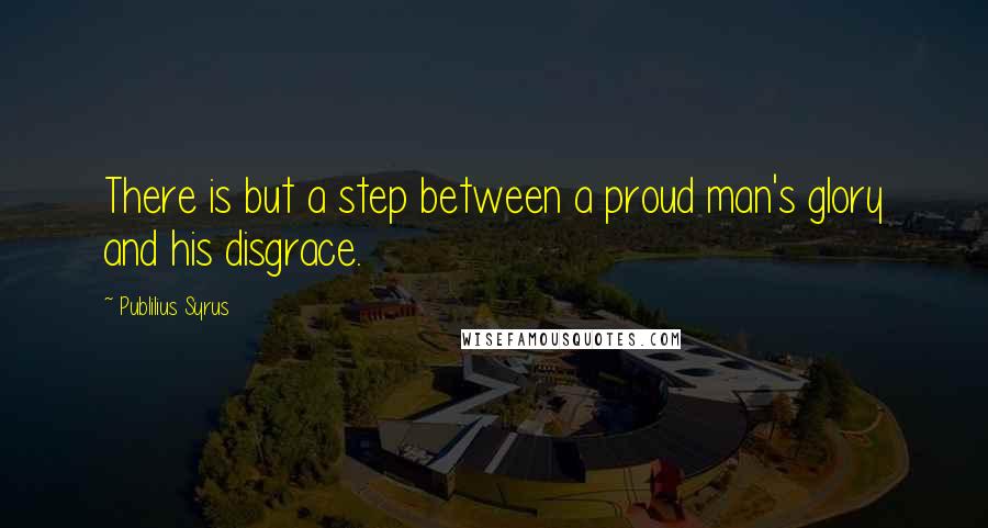 Publilius Syrus Quotes: There is but a step between a proud man's glory and his disgrace.