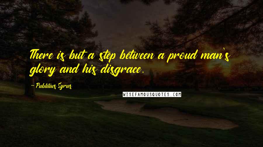 Publilius Syrus Quotes: There is but a step between a proud man's glory and his disgrace.