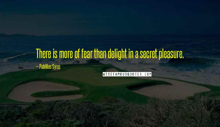 Publilius Syrus Quotes: There is more of fear than delight in a secret pleasure.