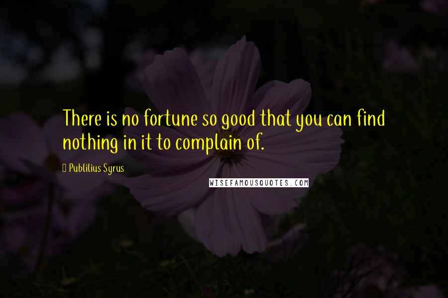 Publilius Syrus Quotes: There is no fortune so good that you can find nothing in it to complain of.