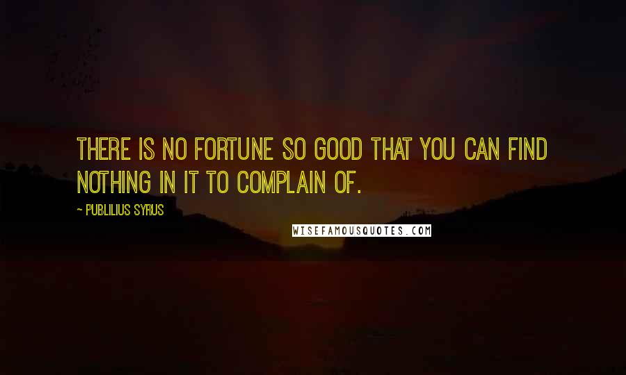 Publilius Syrus Quotes: There is no fortune so good that you can find nothing in it to complain of.