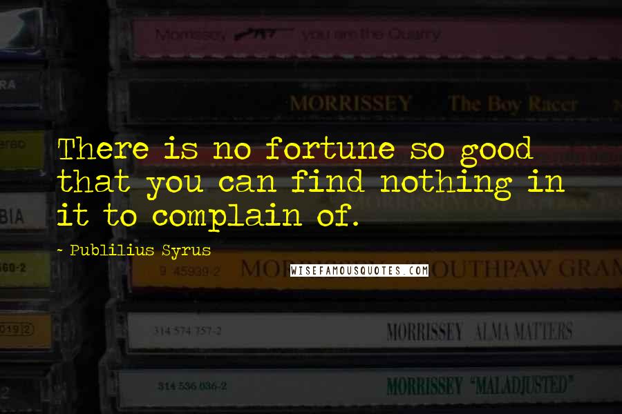 Publilius Syrus Quotes: There is no fortune so good that you can find nothing in it to complain of.