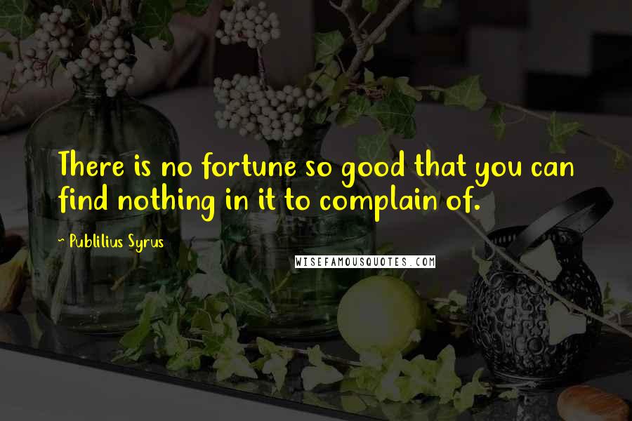 Publilius Syrus Quotes: There is no fortune so good that you can find nothing in it to complain of.