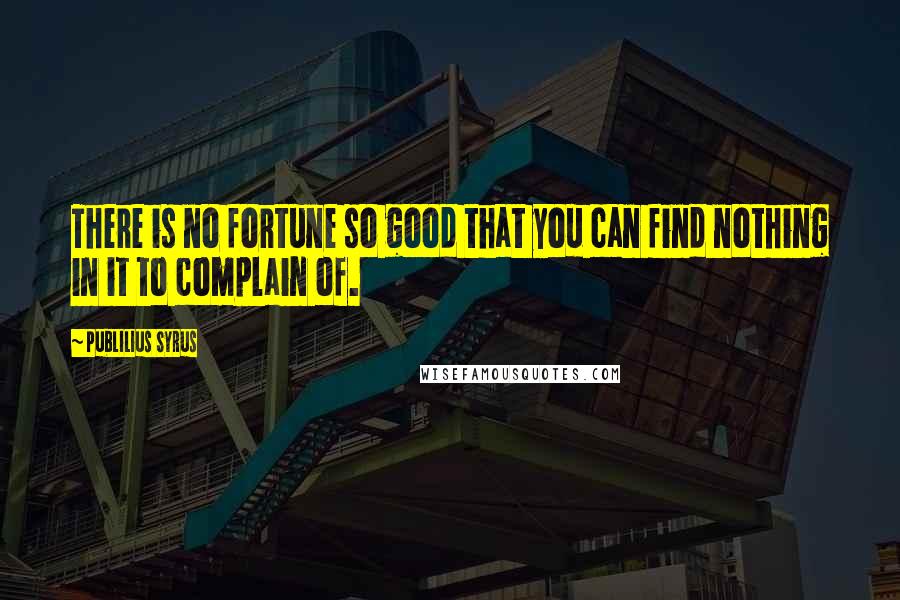 Publilius Syrus Quotes: There is no fortune so good that you can find nothing in it to complain of.