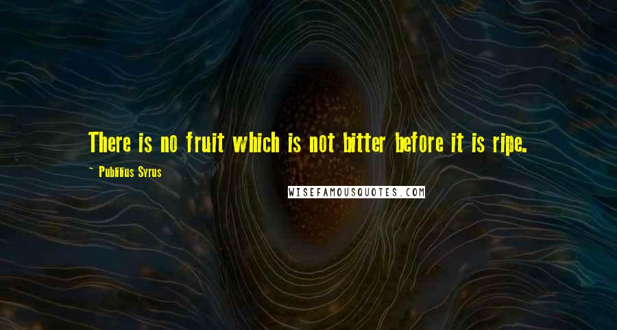 Publilius Syrus Quotes: There is no fruit which is not bitter before it is ripe.