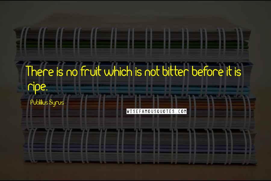 Publilius Syrus Quotes: There is no fruit which is not bitter before it is ripe.