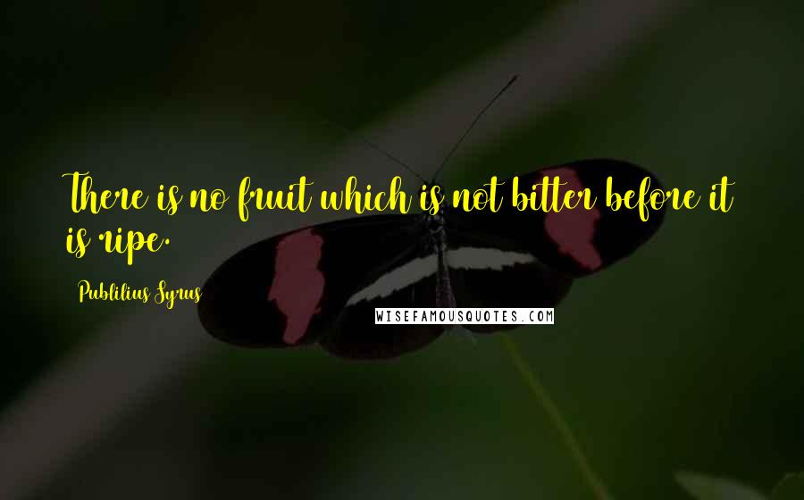 Publilius Syrus Quotes: There is no fruit which is not bitter before it is ripe.