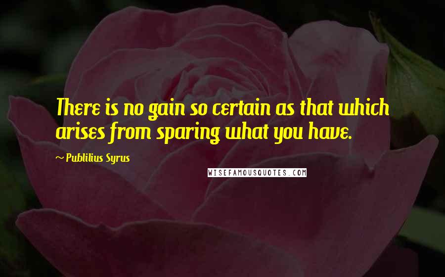 Publilius Syrus Quotes: There is no gain so certain as that which arises from sparing what you have.