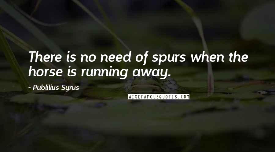 Publilius Syrus Quotes: There is no need of spurs when the horse is running away.
