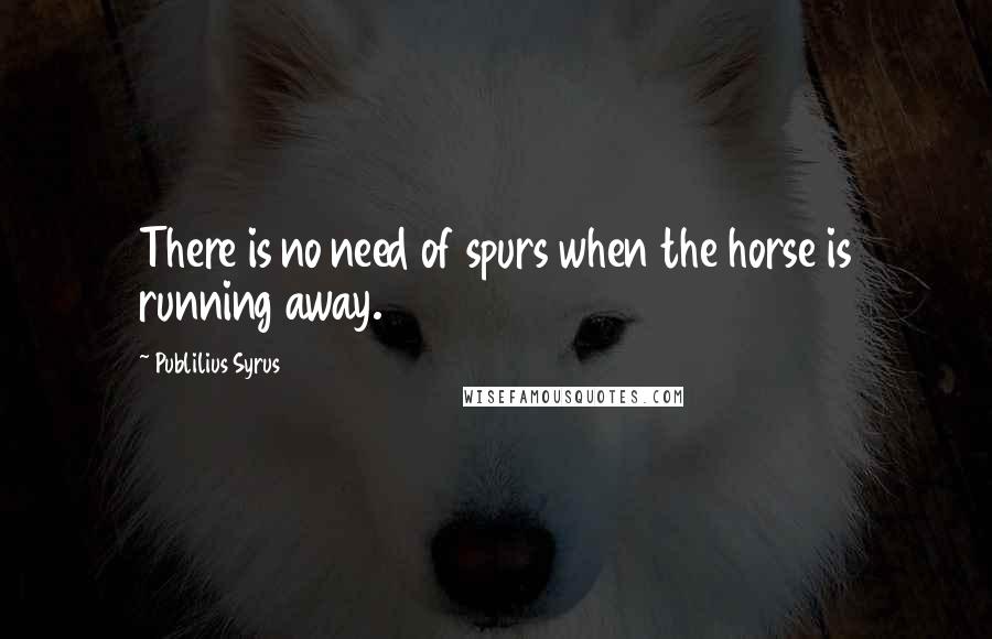 Publilius Syrus Quotes: There is no need of spurs when the horse is running away.