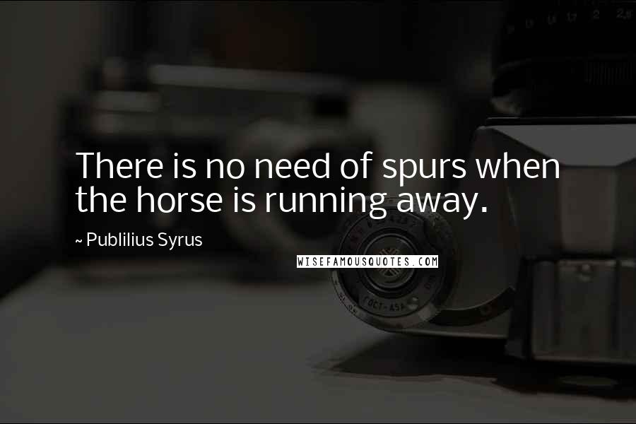 Publilius Syrus Quotes: There is no need of spurs when the horse is running away.