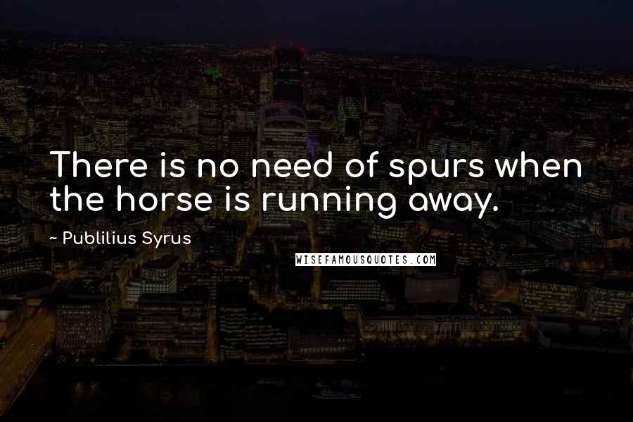 Publilius Syrus Quotes: There is no need of spurs when the horse is running away.