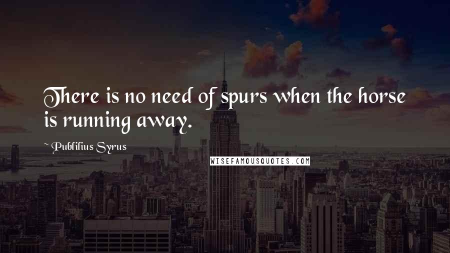 Publilius Syrus Quotes: There is no need of spurs when the horse is running away.