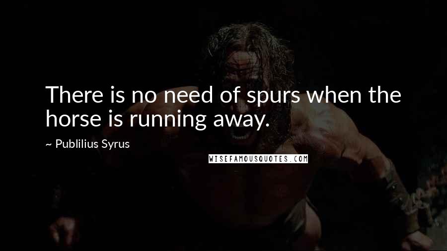 Publilius Syrus Quotes: There is no need of spurs when the horse is running away.