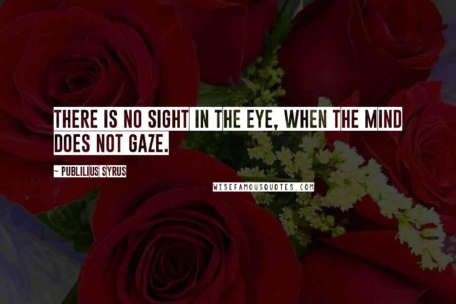 Publilius Syrus Quotes: There is no sight in the eye, when the mind does not gaze.