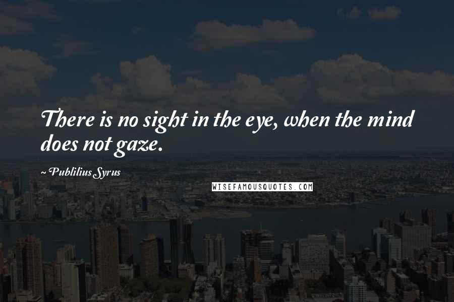 Publilius Syrus Quotes: There is no sight in the eye, when the mind does not gaze.