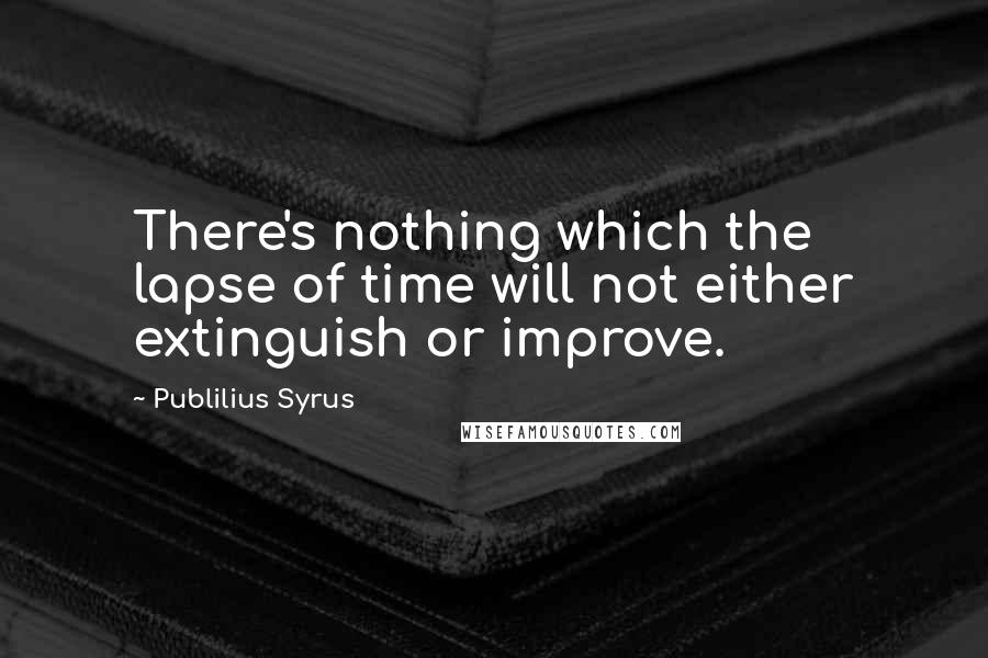 Publilius Syrus Quotes: There's nothing which the lapse of time will not either extinguish or improve.
