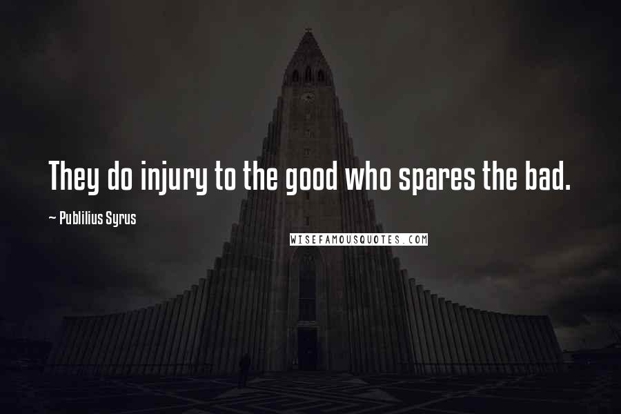 Publilius Syrus Quotes: They do injury to the good who spares the bad.