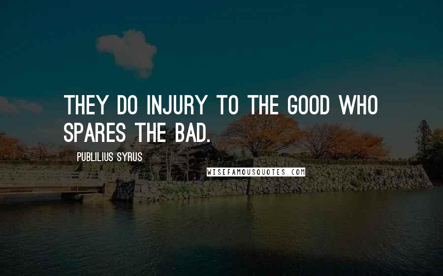 Publilius Syrus Quotes: They do injury to the good who spares the bad.