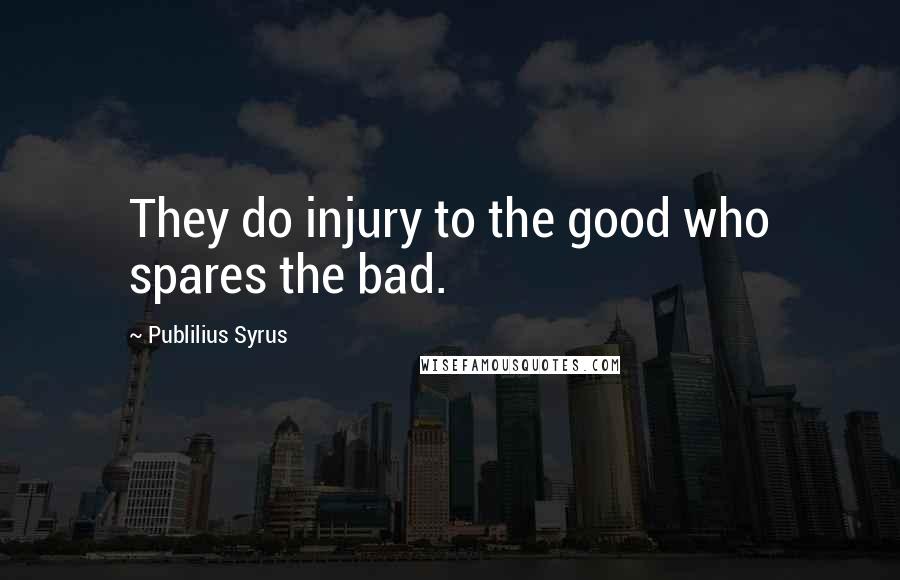 Publilius Syrus Quotes: They do injury to the good who spares the bad.