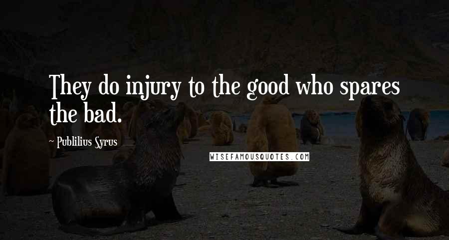 Publilius Syrus Quotes: They do injury to the good who spares the bad.