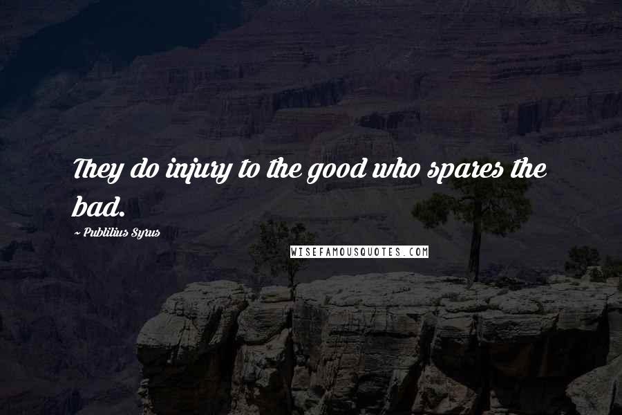 Publilius Syrus Quotes: They do injury to the good who spares the bad.