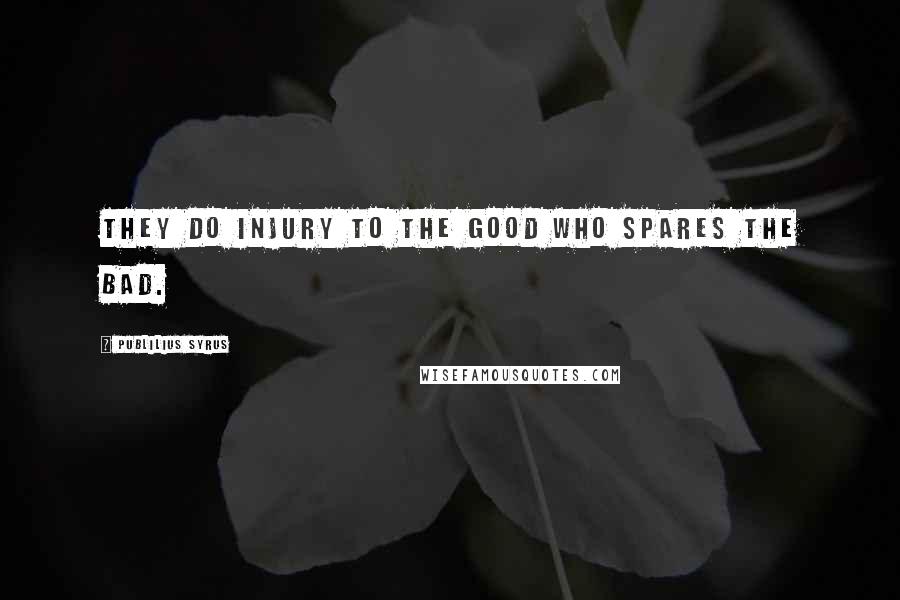 Publilius Syrus Quotes: They do injury to the good who spares the bad.
