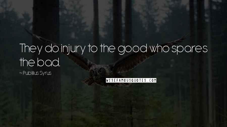 Publilius Syrus Quotes: They do injury to the good who spares the bad.