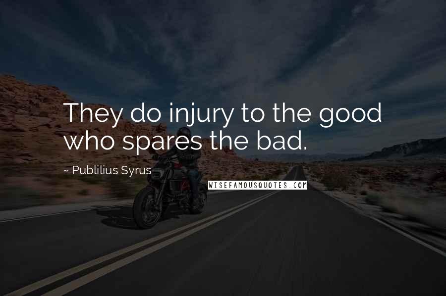 Publilius Syrus Quotes: They do injury to the good who spares the bad.