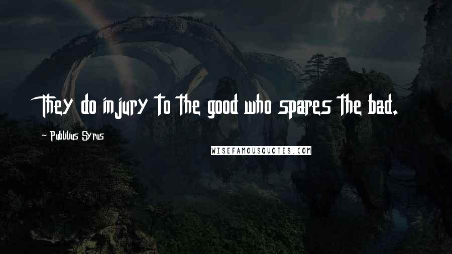 Publilius Syrus Quotes: They do injury to the good who spares the bad.