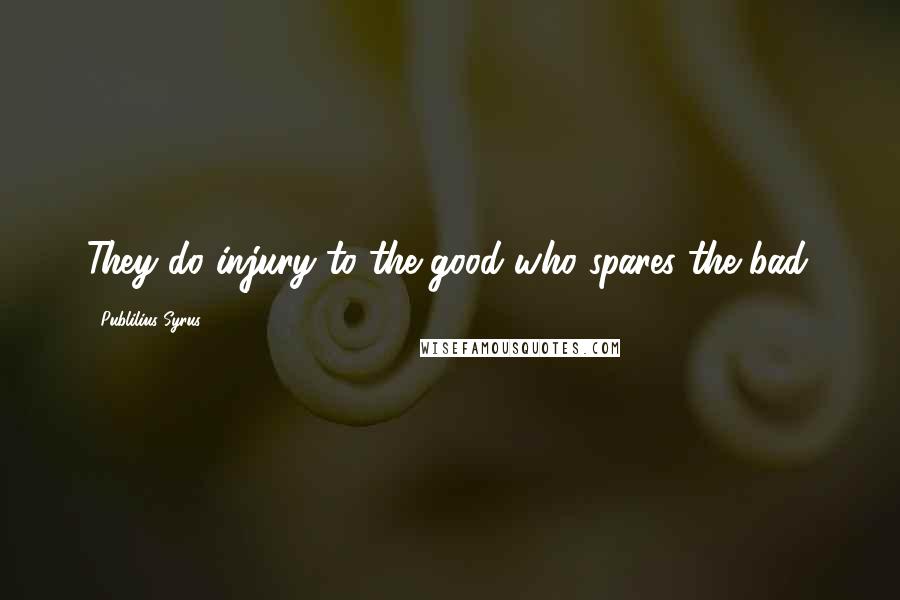 Publilius Syrus Quotes: They do injury to the good who spares the bad.