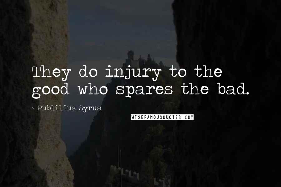 Publilius Syrus Quotes: They do injury to the good who spares the bad.