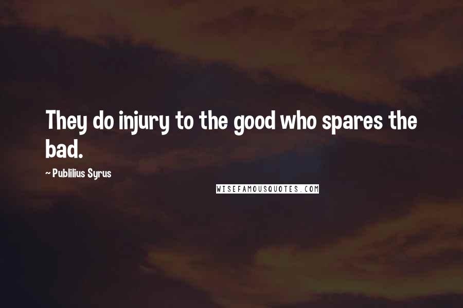 Publilius Syrus Quotes: They do injury to the good who spares the bad.